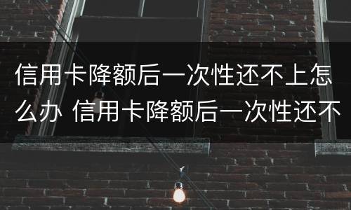 信用卡降额后一次性还不上怎么办 信用卡降额后一次性还不上怎么办呢