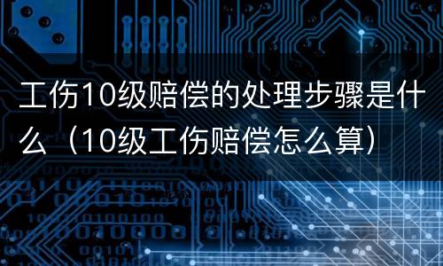 工伤10级赔偿的处理步骤是什么（10级工伤赔偿怎么算）