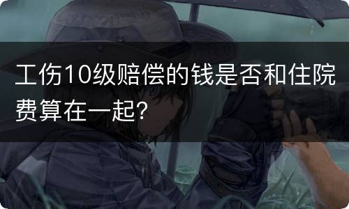 工伤10级赔偿的钱是否和住院费算在一起？