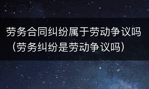 劳务合同纠纷属于劳动争议吗（劳务纠纷是劳动争议吗）