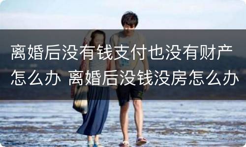 离婚后没有钱支付也没有财产怎么办 离婚后没钱没房怎么办