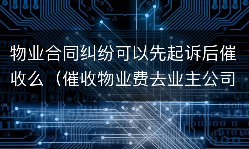 物业合同纠纷可以先起诉后催收么（催收物业费去业主公司催收犯法吗）