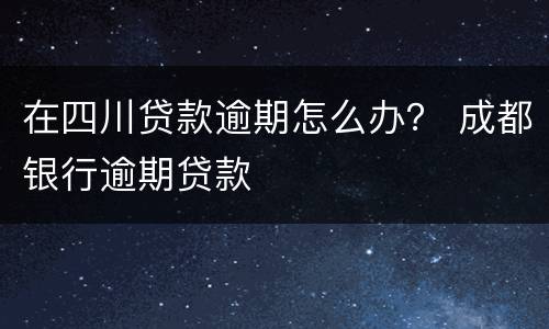 在四川贷款逾期怎么办？ 成都银行逾期贷款