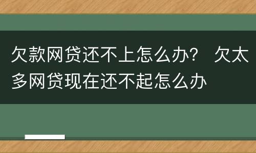 欠款网贷还不上怎么办？ 欠太多网贷现在还不起怎么办