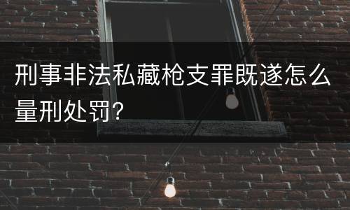 刑事非法私藏枪支罪既遂怎么量刑处罚？