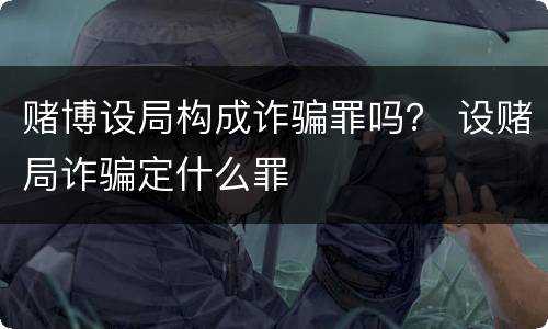 赌博设局构成诈骗罪吗？ 设赌局诈骗定什么罪