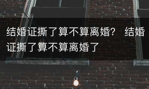 结婚证撕了算不算离婚？ 结婚证撕了算不算离婚了