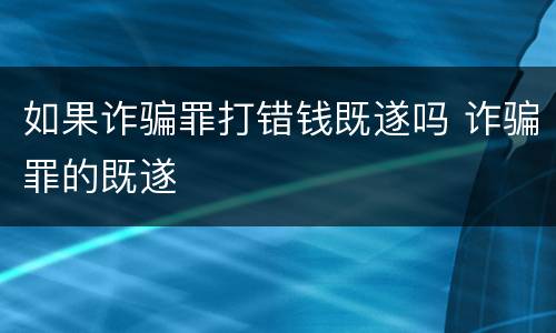 如果诈骗罪打错钱既遂吗 诈骗罪的既遂