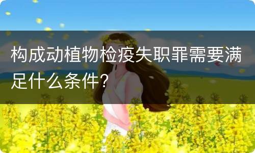 构成动植物检疫失职罪需要满足什么条件?