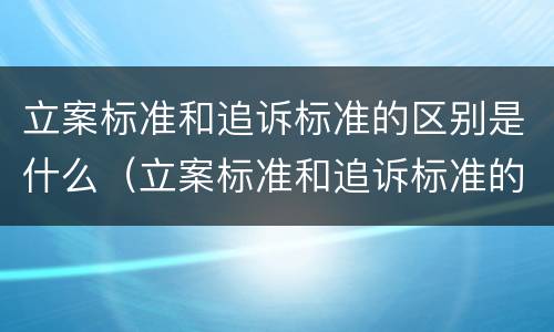 立案标准和追诉标准的区别是什么（立案标准和追诉标准的区别是什么意思）