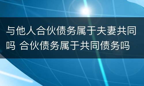 与他人合伙债务属于夫妻共同吗 合伙债务属于共同债务吗