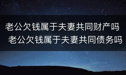 老公欠钱属于夫妻共同财产吗 老公欠钱属于夫妻共同债务吗