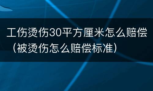 工伤烫伤30平方厘米怎么赔偿（被烫伤怎么赔偿标准）