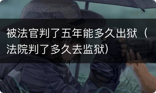 被法官判了五年能多久出狱（法院判了多久去监狱）