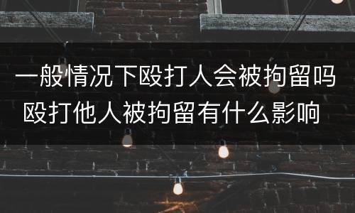 一般情况下殴打人会被拘留吗 殴打他人被拘留有什么影响