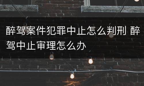 醉驾案件犯罪中止怎么判刑 醉驾中止审理怎么办