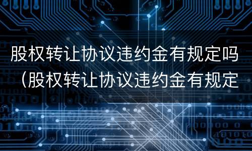 股权转让协议违约金有规定吗（股权转让协议违约金有规定吗多少钱）