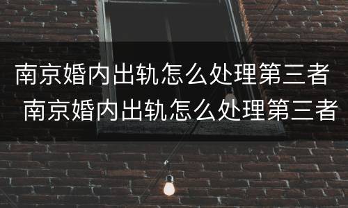 南京婚内出轨怎么处理第三者 南京婚内出轨怎么处理第三者赔偿