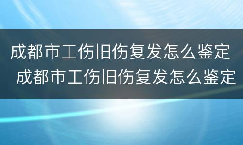 成都市工伤旧伤复发怎么鉴定 成都市工伤旧伤复发怎么鉴定赔偿
