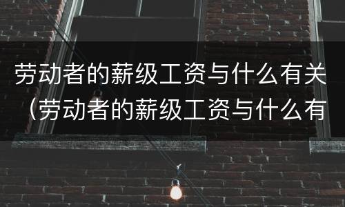 劳动者的薪级工资与什么有关（劳动者的薪级工资与什么有关）