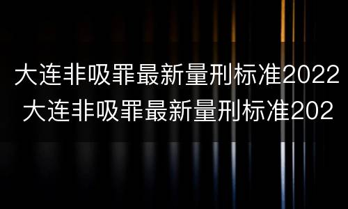 大连非吸罪最新量刑标准2022 大连非吸罪最新量刑标准2022年