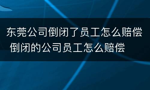 东莞公司倒闭了员工怎么赔偿 倒闭的公司员工怎么赔偿