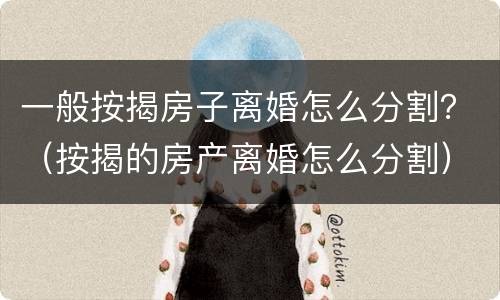 一般按揭房子离婚怎么分割？（按揭的房产离婚怎么分割）