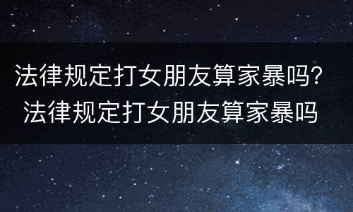 法律规定打女朋友算家暴吗？ 法律规定打女朋友算家暴吗
