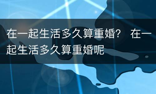 在一起生活多久算重婚？ 在一起生活多久算重婚呢