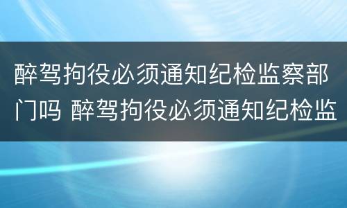 醉驾拘役必须通知纪检监察部门吗 醉驾拘役必须通知纪检监察部门吗为什么