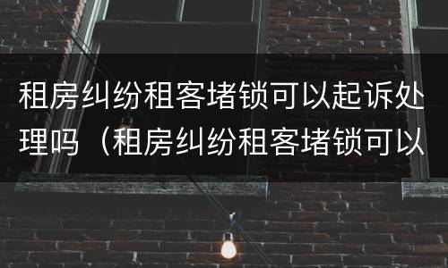 租房纠纷租客堵锁可以起诉处理吗（租房纠纷租客堵锁可以起诉处理吗合法吗）