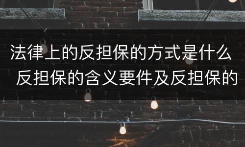 法律上的反担保的方式是什么 反担保的含义要件及反担保的方式