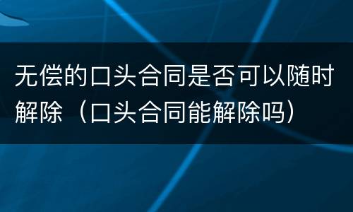 无偿的口头合同是否可以随时解除（口头合同能解除吗）