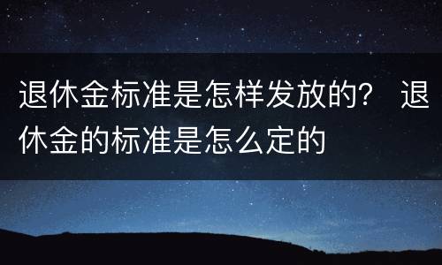 退休金标准是怎样发放的？ 退休金的标准是怎么定的