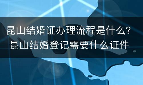 昆山结婚证办理流程是什么？ 昆山结婚登记需要什么证件