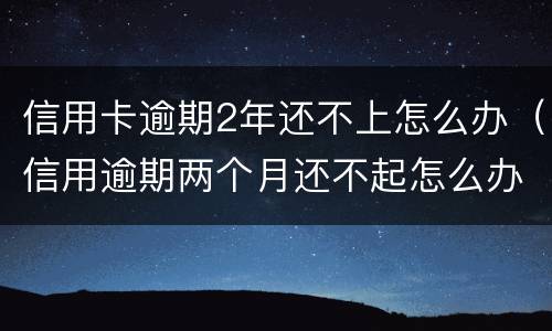 信用卡逾期2年还不上怎么办（信用逾期两个月还不起怎么办）