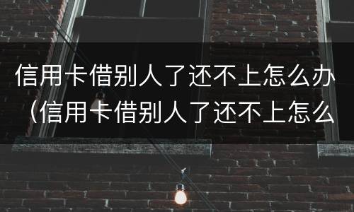 信用卡借别人了还不上怎么办（信用卡借别人了还不上怎么办呢）