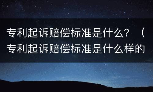 专利起诉赔偿标准是什么？（专利起诉赔偿标准是什么样的）