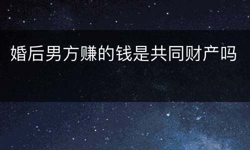 婚后男方赚的钱是共同财产吗