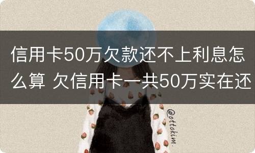 信用卡50万欠款还不上利息怎么算 欠信用卡一共50万实在还不上