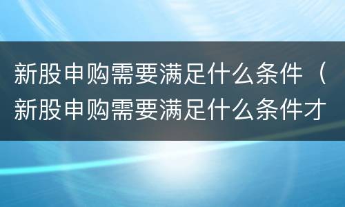 新股申购需要满足什么条件（新股申购需要满足什么条件才能成功）