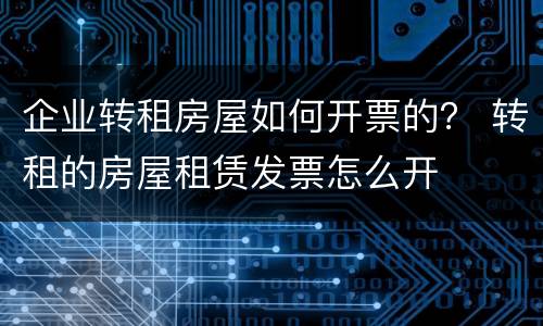 企业转租房屋如何开票的？ 转租的房屋租赁发票怎么开
