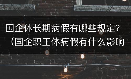 国企休长期病假有哪些规定？（国企职工休病假有什么影响）