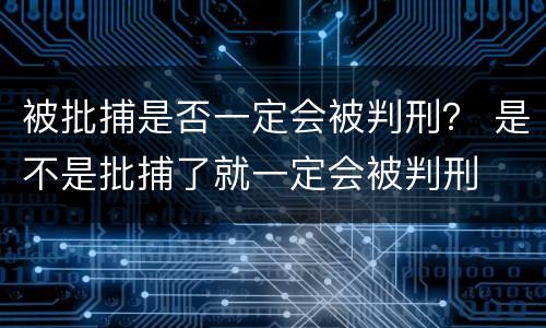 被批捕是否一定会被判刑？ 是不是批捕了就一定会被判刑