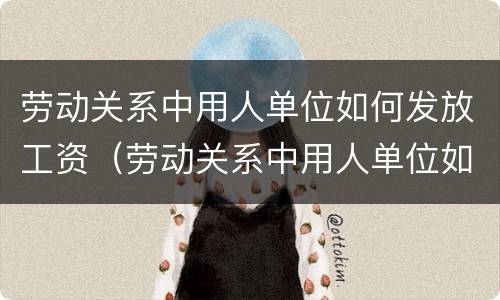 劳动关系中用人单位如何发放工资（劳动关系中用人单位如何发放工资的）