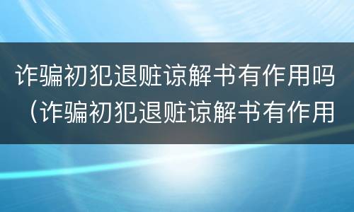 诈骗初犯退赃谅解书有作用吗（诈骗初犯退赃谅解书有作用吗判几年）