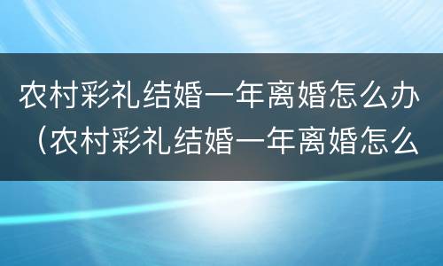 农村彩礼结婚一年离婚怎么办（农村彩礼结婚一年离婚怎么办理）