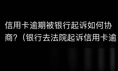 信用卡逾期被银行起诉如何协商?（银行去法院起诉信用卡逾期怎么办）