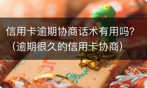信用卡逾期协商话术有用吗？（逾期很久的信用卡协商）