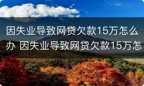 因失业导致网贷欠款15万怎么办 因失业导致网贷欠款15万怎么办呢